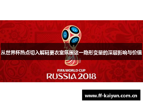 从世界杯热点切入解码更衣室氛围这一隐形变量的深层影响与价值