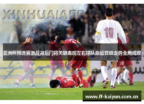 亚洲杯预选赛激战背后门将关键表现左右球队命运晋级走势全局成败