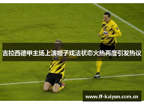 吉拉西德甲主场上演帽子戏法状态火热再度引发热议